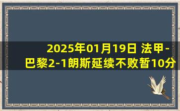 2025年01月19日 法甲-巴黎2-1朗斯延续不败暂10分领跑 巴尔科拉传射法比安建功